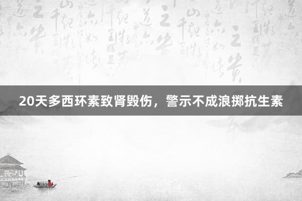 20天多西环素致肾毁伤，警示不成浪掷抗生素