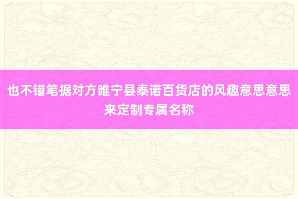 也不错笔据对方睢宁县泰诺百货店的风趣意思意思来定制专属名称